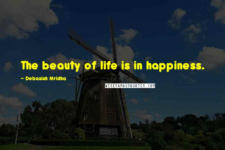 Debasish Mridha Quotes: The beauty of life is in happiness.