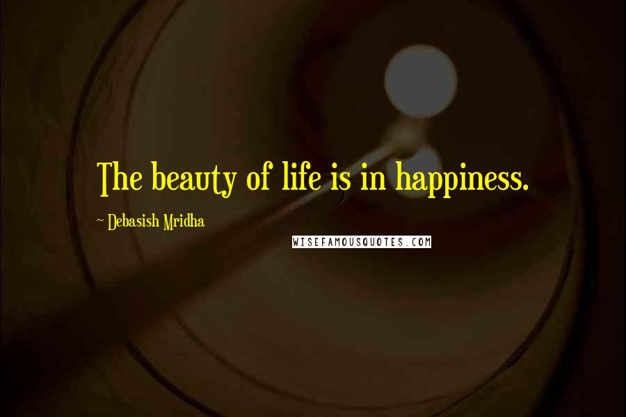 Debasish Mridha Quotes: The beauty of life is in happiness.