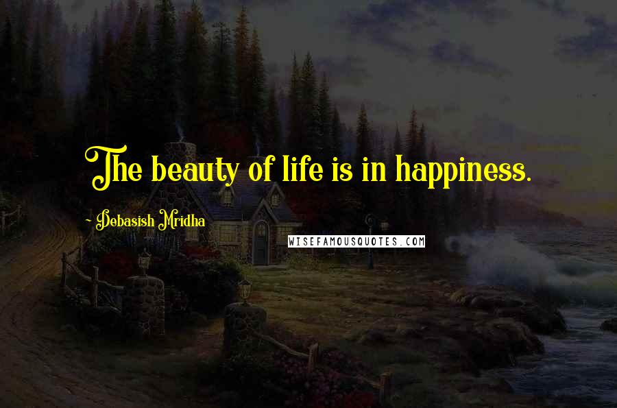 Debasish Mridha Quotes: The beauty of life is in happiness.