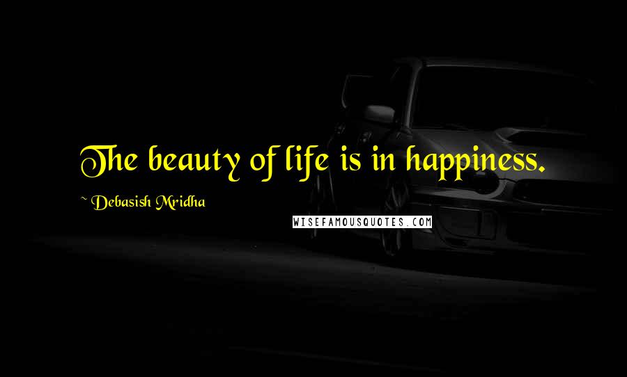 Debasish Mridha Quotes: The beauty of life is in happiness.