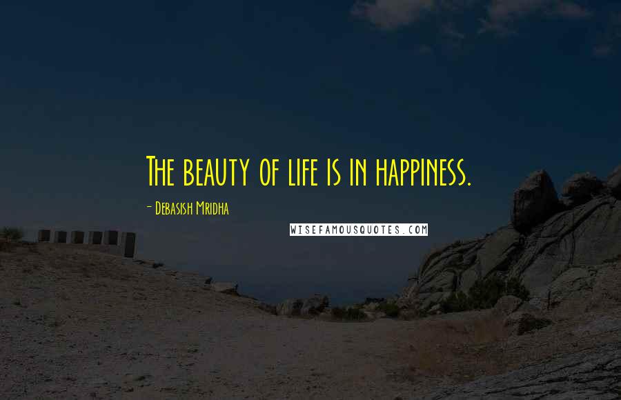 Debasish Mridha Quotes: The beauty of life is in happiness.