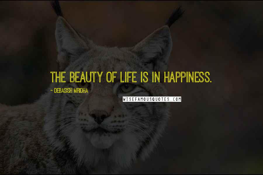 Debasish Mridha Quotes: The beauty of life is in happiness.