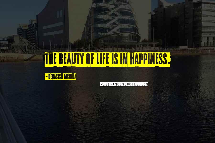 Debasish Mridha Quotes: The beauty of life is in happiness.