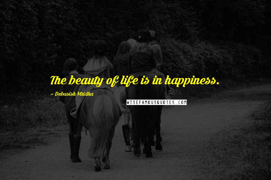 Debasish Mridha Quotes: The beauty of life is in happiness.