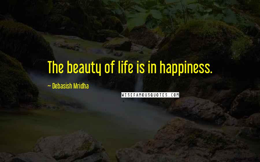 Debasish Mridha Quotes: The beauty of life is in happiness.