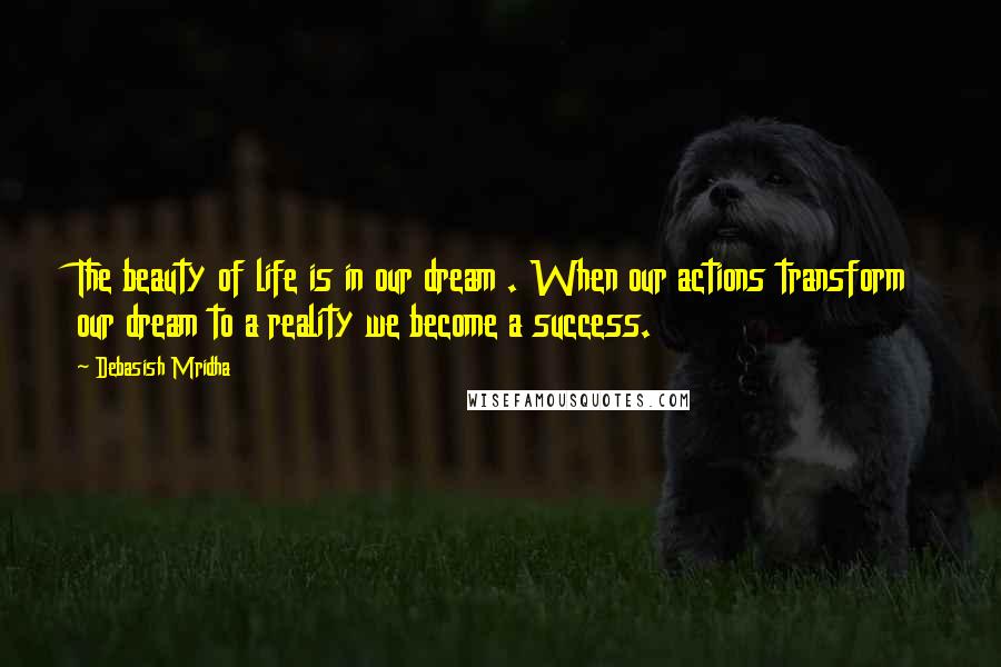 Debasish Mridha Quotes: The beauty of life is in our dream . When our actions transform our dream to a reality we become a success.