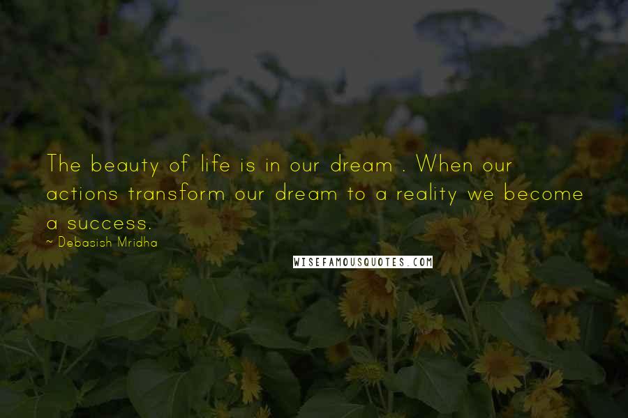 Debasish Mridha Quotes: The beauty of life is in our dream . When our actions transform our dream to a reality we become a success.