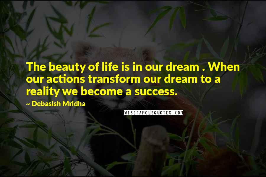 Debasish Mridha Quotes: The beauty of life is in our dream . When our actions transform our dream to a reality we become a success.