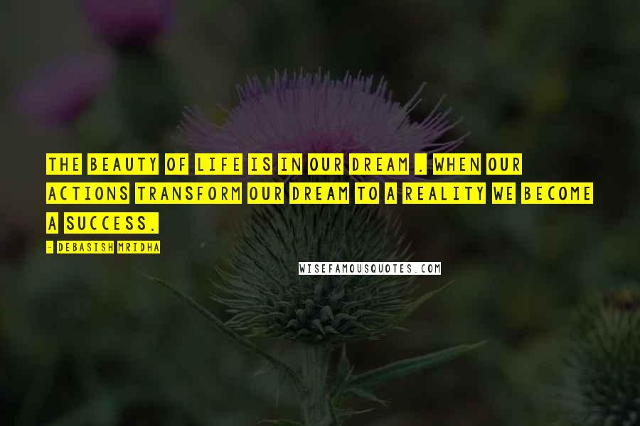 Debasish Mridha Quotes: The beauty of life is in our dream . When our actions transform our dream to a reality we become a success.