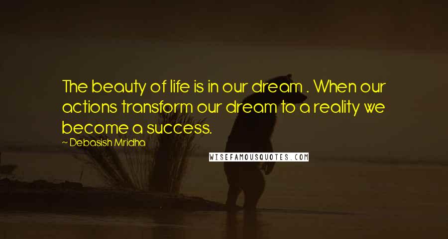 Debasish Mridha Quotes: The beauty of life is in our dream . When our actions transform our dream to a reality we become a success.