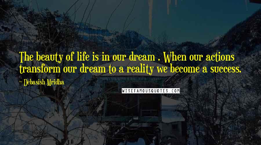Debasish Mridha Quotes: The beauty of life is in our dream . When our actions transform our dream to a reality we become a success.