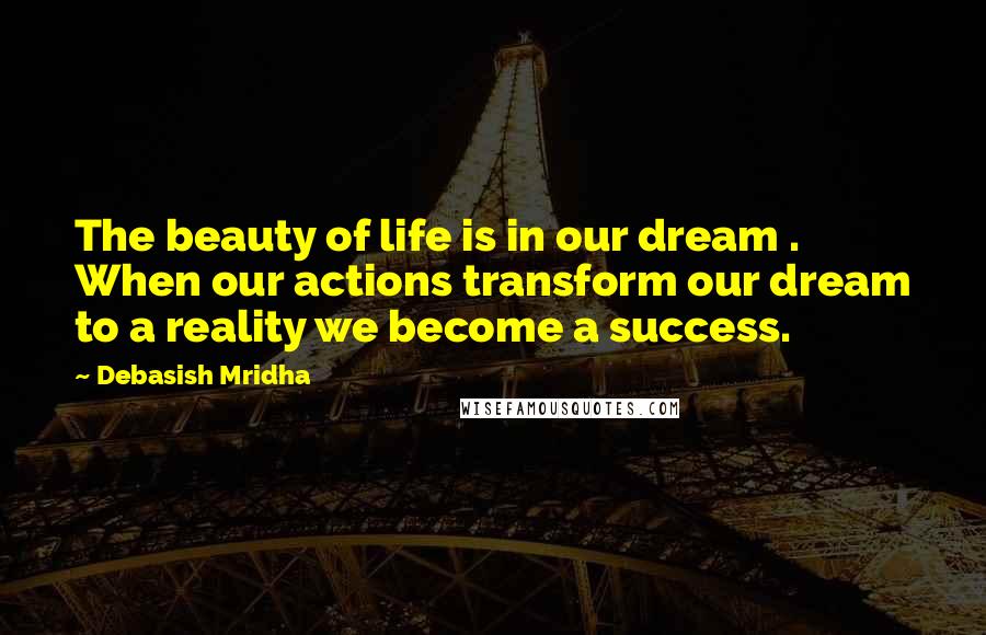 Debasish Mridha Quotes: The beauty of life is in our dream . When our actions transform our dream to a reality we become a success.