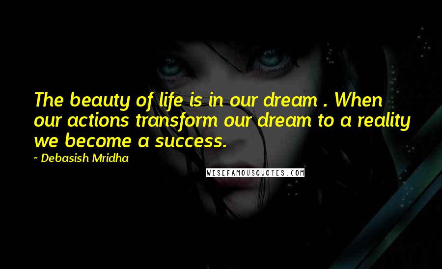 Debasish Mridha Quotes: The beauty of life is in our dream . When our actions transform our dream to a reality we become a success.