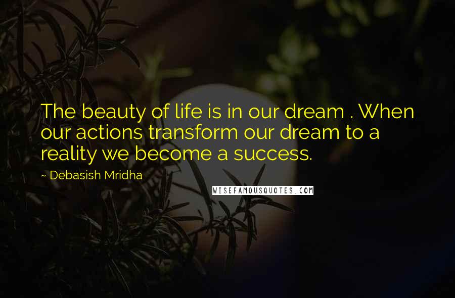 Debasish Mridha Quotes: The beauty of life is in our dream . When our actions transform our dream to a reality we become a success.