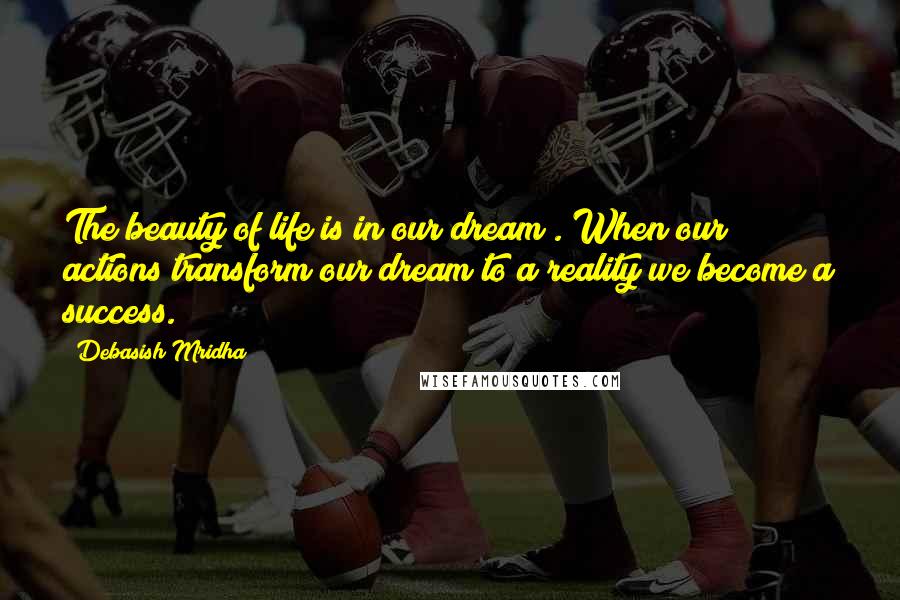 Debasish Mridha Quotes: The beauty of life is in our dream . When our actions transform our dream to a reality we become a success.