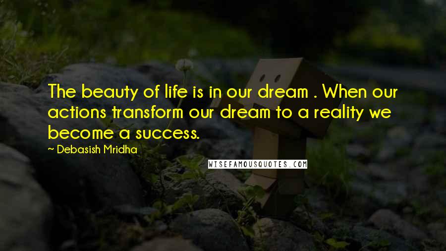 Debasish Mridha Quotes: The beauty of life is in our dream . When our actions transform our dream to a reality we become a success.