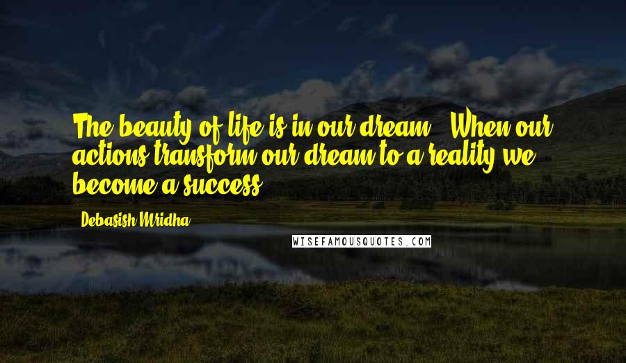 Debasish Mridha Quotes: The beauty of life is in our dream . When our actions transform our dream to a reality we become a success.