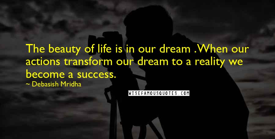 Debasish Mridha Quotes: The beauty of life is in our dream . When our actions transform our dream to a reality we become a success.