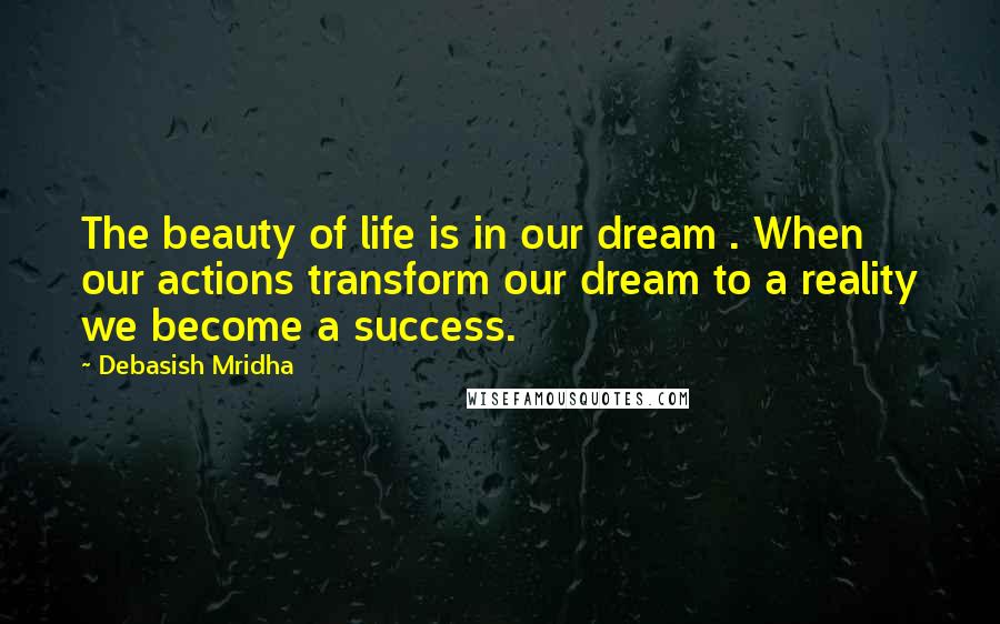 Debasish Mridha Quotes: The beauty of life is in our dream . When our actions transform our dream to a reality we become a success.