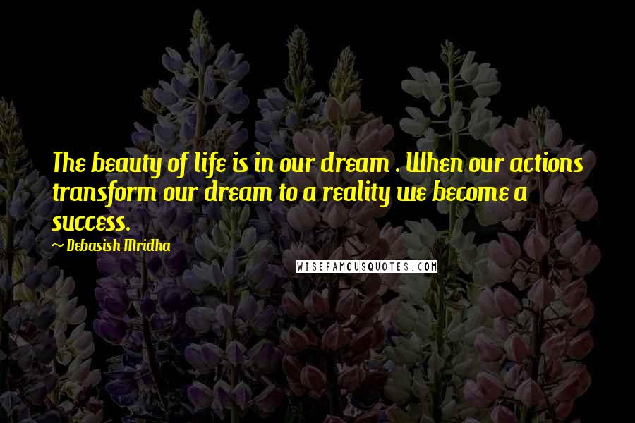 Debasish Mridha Quotes: The beauty of life is in our dream . When our actions transform our dream to a reality we become a success.