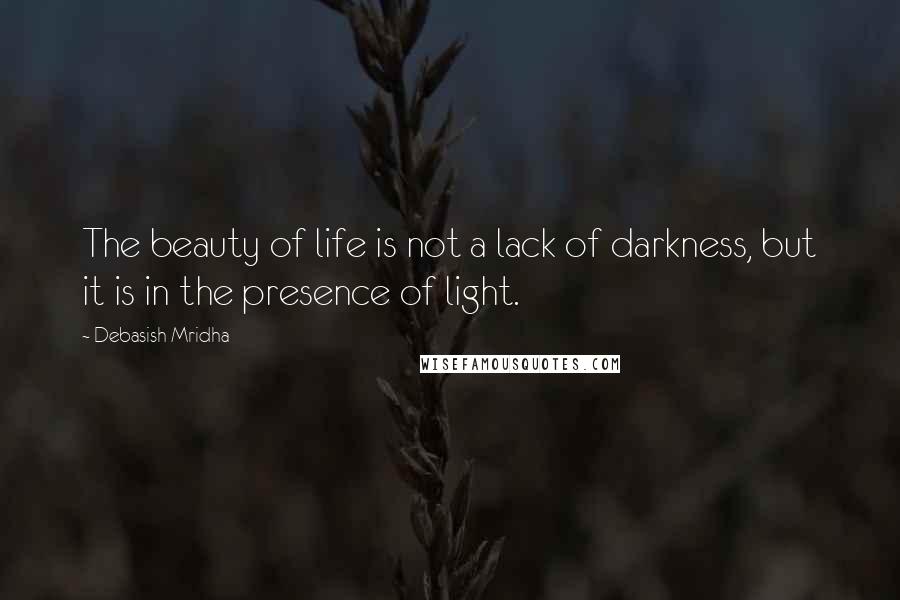 Debasish Mridha Quotes: The beauty of life is not a lack of darkness, but it is in the presence of light.