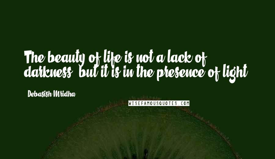 Debasish Mridha Quotes: The beauty of life is not a lack of darkness, but it is in the presence of light.