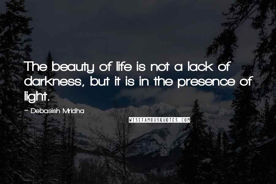 Debasish Mridha Quotes: The beauty of life is not a lack of darkness, but it is in the presence of light.