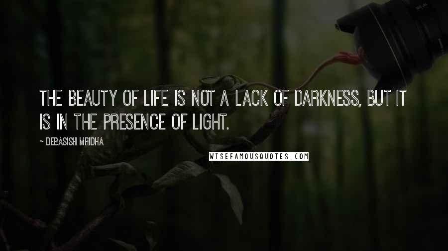 Debasish Mridha Quotes: The beauty of life is not a lack of darkness, but it is in the presence of light.