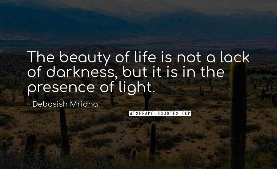 Debasish Mridha Quotes: The beauty of life is not a lack of darkness, but it is in the presence of light.