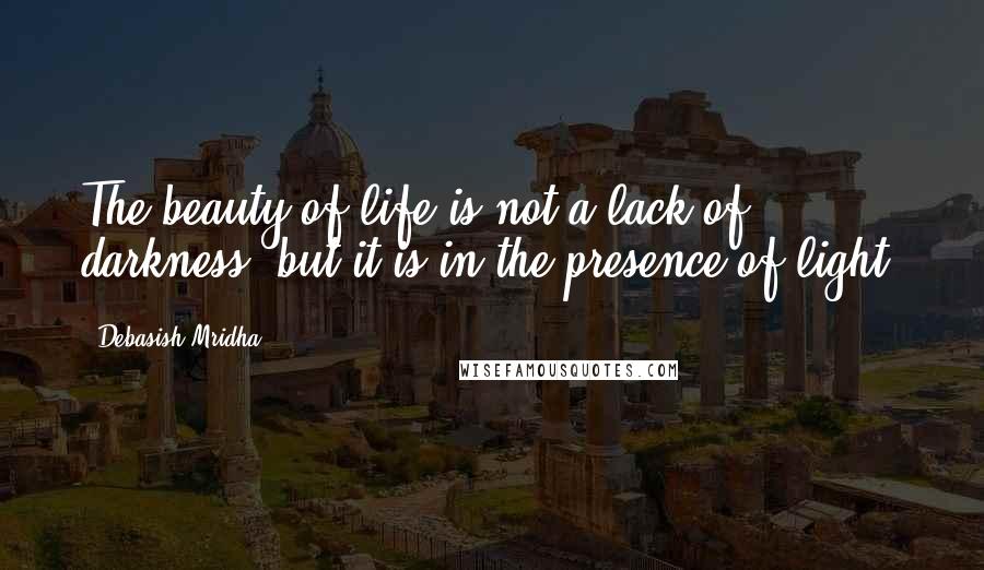 Debasish Mridha Quotes: The beauty of life is not a lack of darkness, but it is in the presence of light.