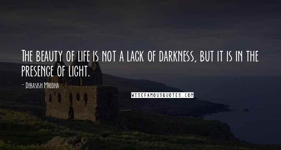 Debasish Mridha Quotes: The beauty of life is not a lack of darkness, but it is in the presence of light.