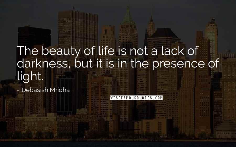 Debasish Mridha Quotes: The beauty of life is not a lack of darkness, but it is in the presence of light.