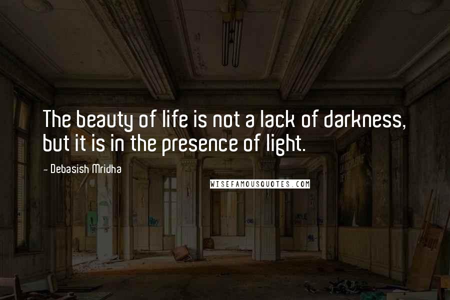 Debasish Mridha Quotes: The beauty of life is not a lack of darkness, but it is in the presence of light.