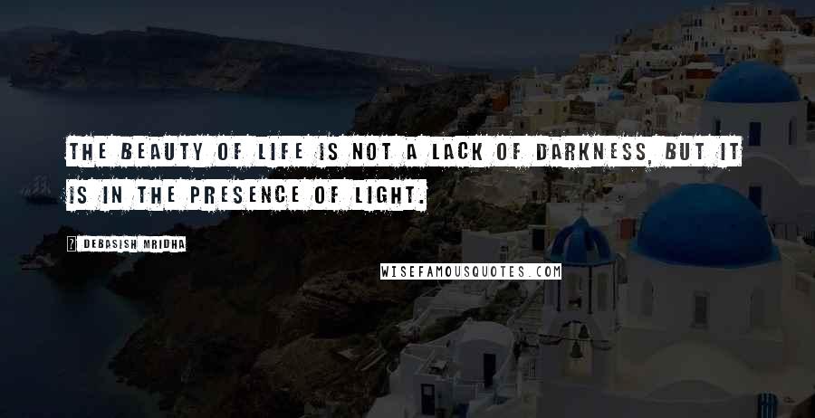 Debasish Mridha Quotes: The beauty of life is not a lack of darkness, but it is in the presence of light.