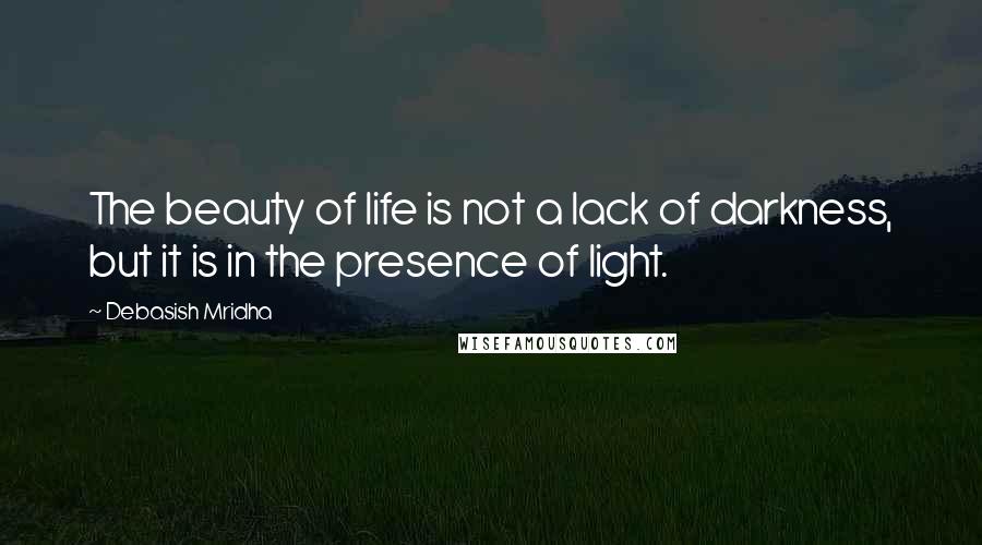 Debasish Mridha Quotes: The beauty of life is not a lack of darkness, but it is in the presence of light.