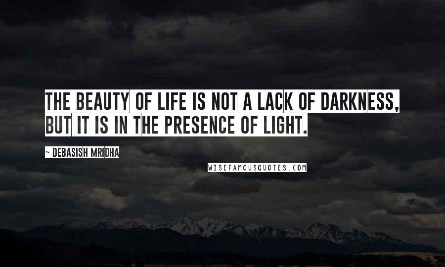 Debasish Mridha Quotes: The beauty of life is not a lack of darkness, but it is in the presence of light.