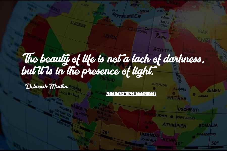 Debasish Mridha Quotes: The beauty of life is not a lack of darkness, but it is in the presence of light.