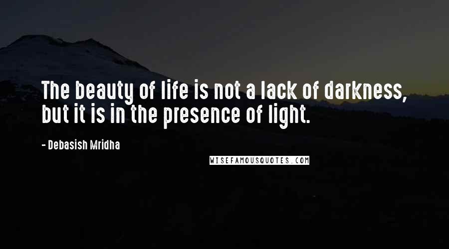 Debasish Mridha Quotes: The beauty of life is not a lack of darkness, but it is in the presence of light.