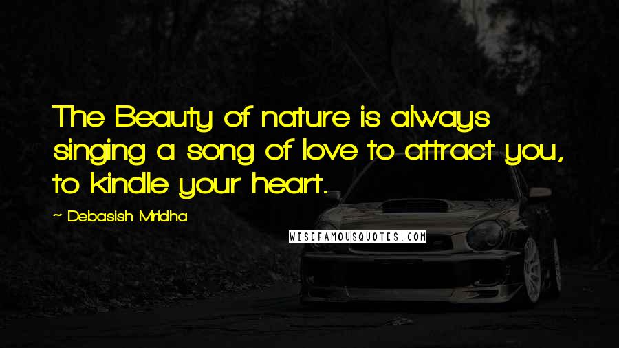 Debasish Mridha Quotes: The Beauty of nature is always singing a song of love to attract you, to kindle your heart.