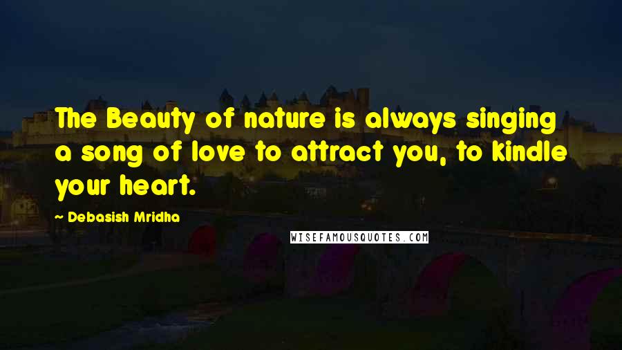 Debasish Mridha Quotes: The Beauty of nature is always singing a song of love to attract you, to kindle your heart.