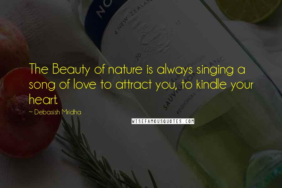 Debasish Mridha Quotes: The Beauty of nature is always singing a song of love to attract you, to kindle your heart.