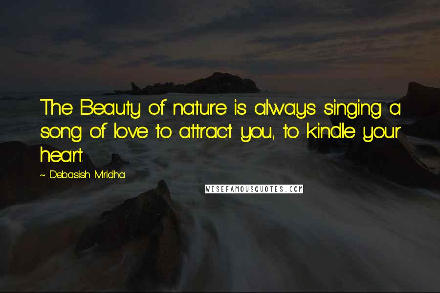 Debasish Mridha Quotes: The Beauty of nature is always singing a song of love to attract you, to kindle your heart.