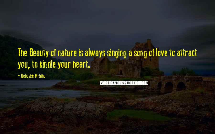 Debasish Mridha Quotes: The Beauty of nature is always singing a song of love to attract you, to kindle your heart.