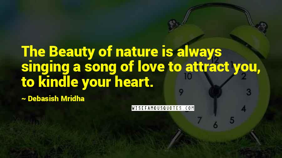 Debasish Mridha Quotes: The Beauty of nature is always singing a song of love to attract you, to kindle your heart.
