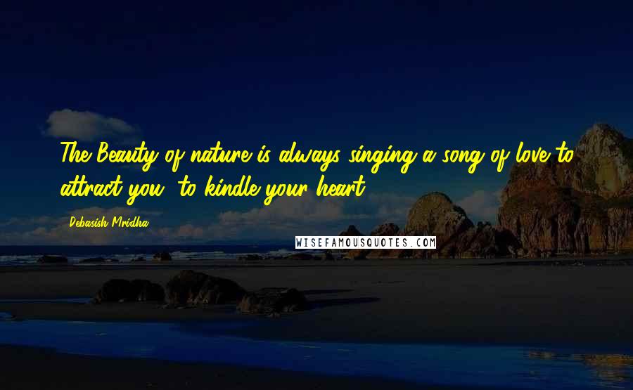 Debasish Mridha Quotes: The Beauty of nature is always singing a song of love to attract you, to kindle your heart.