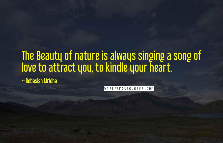 Debasish Mridha Quotes: The Beauty of nature is always singing a song of love to attract you, to kindle your heart.