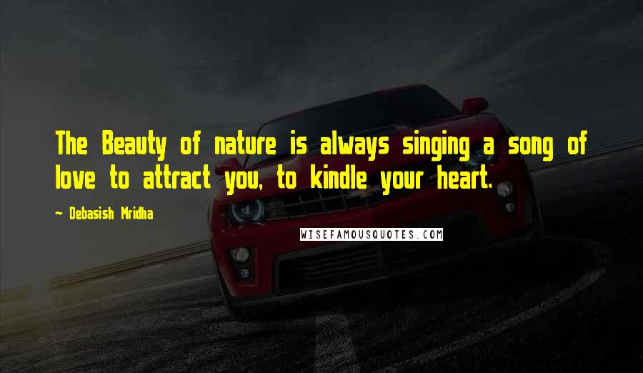 Debasish Mridha Quotes: The Beauty of nature is always singing a song of love to attract you, to kindle your heart.