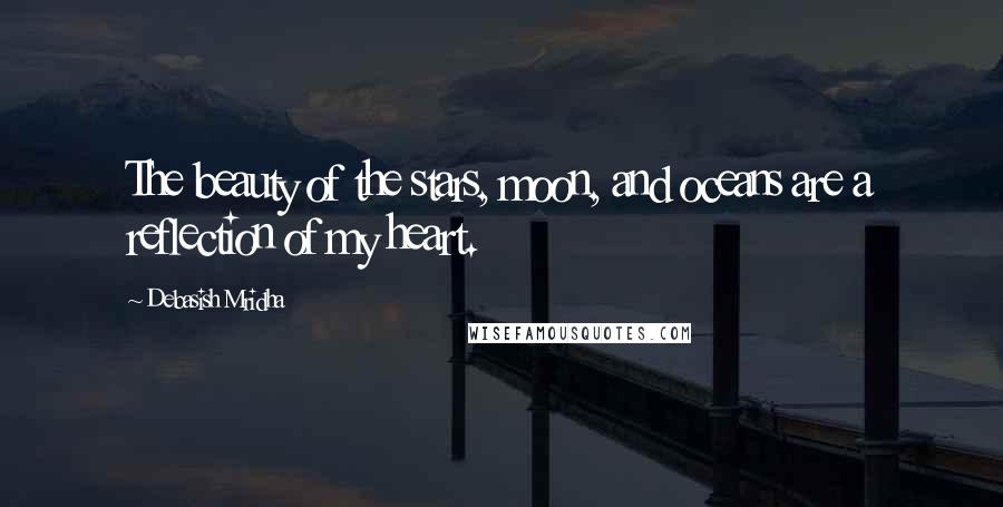 Debasish Mridha Quotes: The beauty of the stars, moon, and oceans are a reflection of my heart.