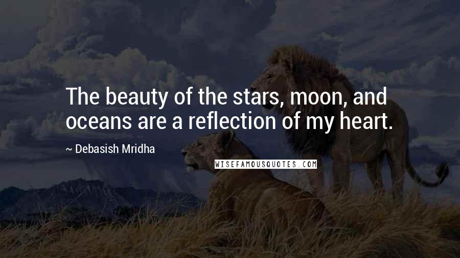 Debasish Mridha Quotes: The beauty of the stars, moon, and oceans are a reflection of my heart.