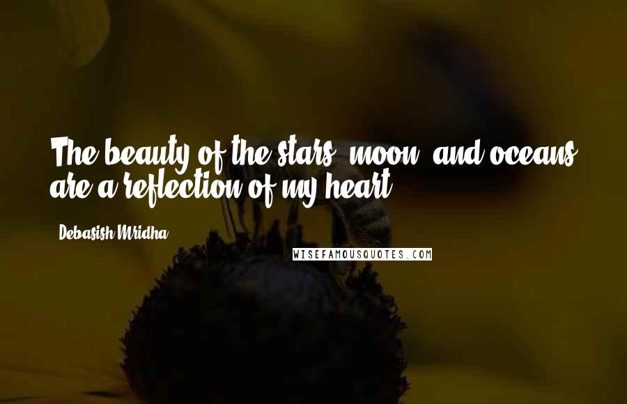 Debasish Mridha Quotes: The beauty of the stars, moon, and oceans are a reflection of my heart.